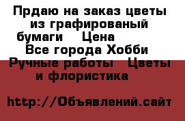 Прдаю на заказ цветы из графированый бумаги  › Цена ­ 1 500 - Все города Хобби. Ручные работы » Цветы и флористика   